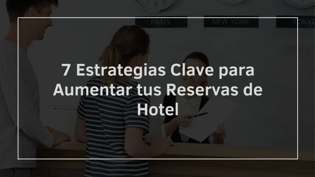 7 Estrategias Clave para Aumentar tus Reservas de Hotel